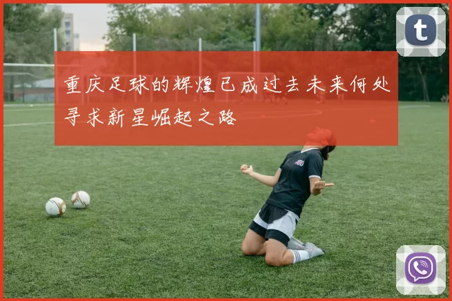重庆足球的辉煌已成过去未来何处寻求新星崛起之路