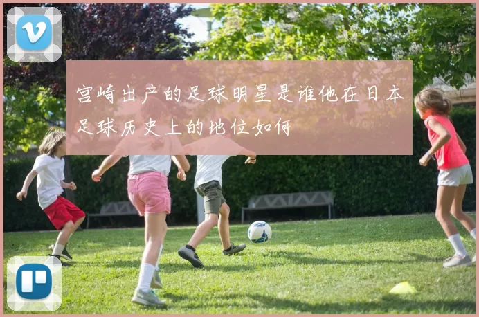 宫崎出产的足球明星是谁他在日本足球历史上的地位如何