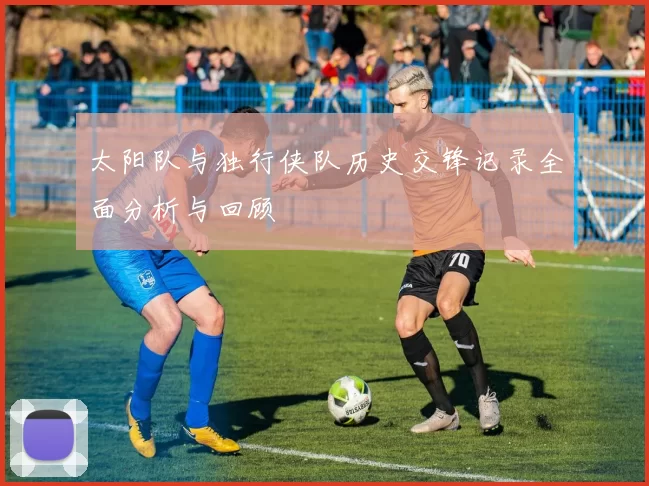 太阳队与独行侠队历史交锋记录全面分析与回顾