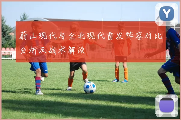 蔚山现代与全北现代首发阵容对比分析及战术解读