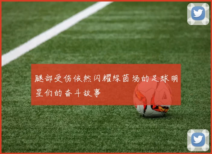 腿部受伤依然闪耀绿茵场的足球明星们的奋斗故事