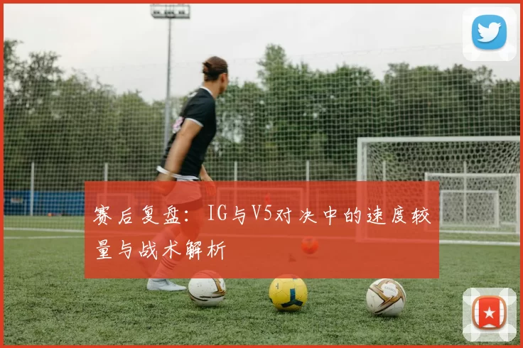 赛后复盘：IG与V5对决中的速度较量与战术解析
