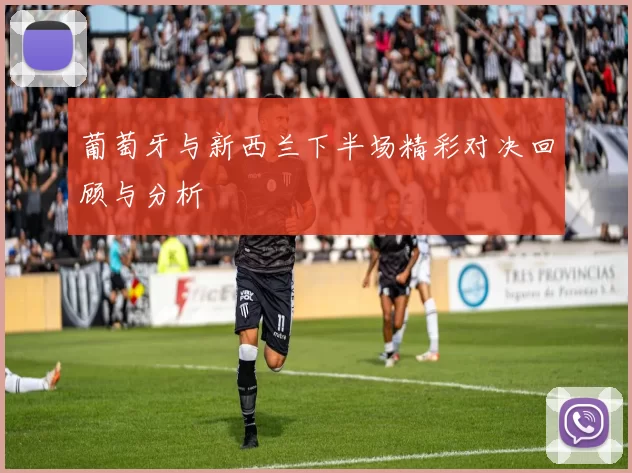 葡萄牙与新西兰下半场精彩对决回顾与分析