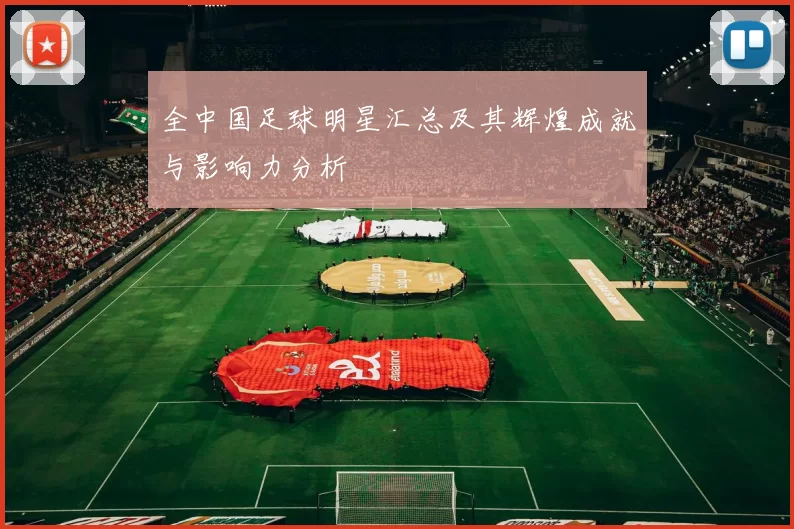 全中国足球明星汇总及其辉煌成就与影响力分析
