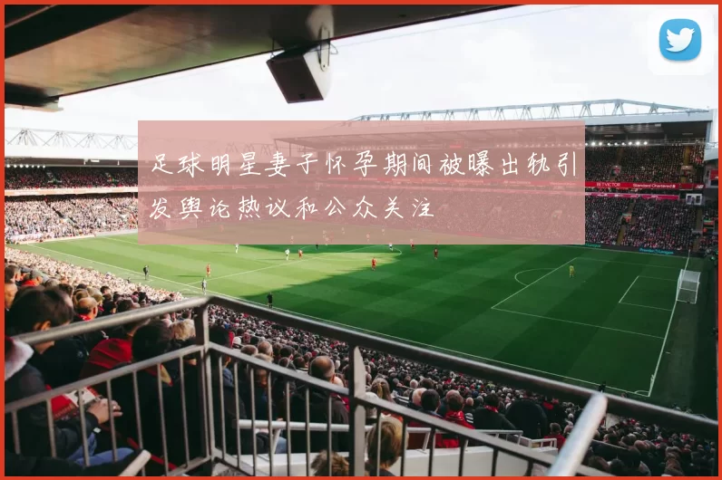 足球明星妻子怀孕期间被曝出轨引发舆论热议和公众关注