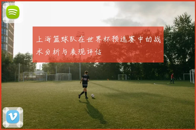 上海篮球队在世界杯预选赛中的战术分析与表现评估