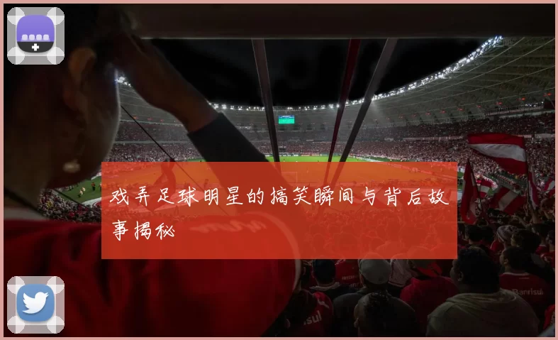 戏弄足球明星的搞笑瞬间与背后故事揭秘