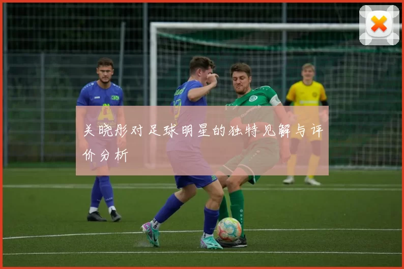 关晓彤对足球明星的独特见解与评价分析