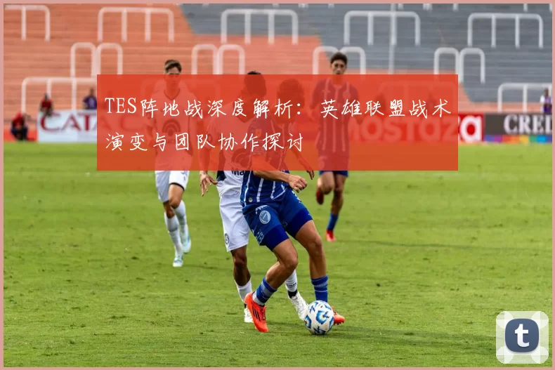 TES阵地战深度解析：英雄联盟战术演变与团队协作探讨