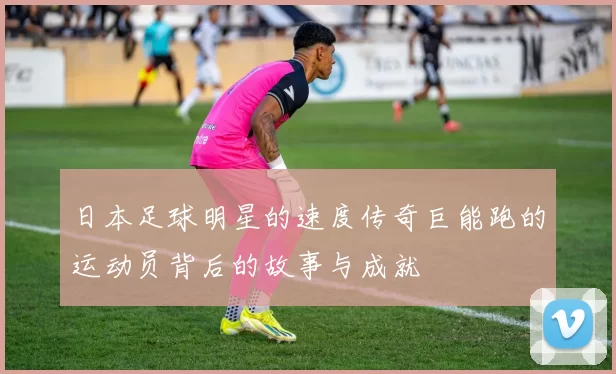 日本足球明星的速度传奇巨能跑的运动员背后的故事与成就