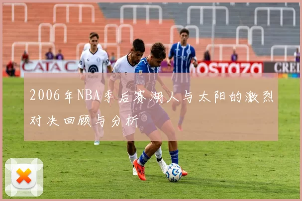 2006年NBA季后赛湖人与太阳的激烈对决回顾与分析