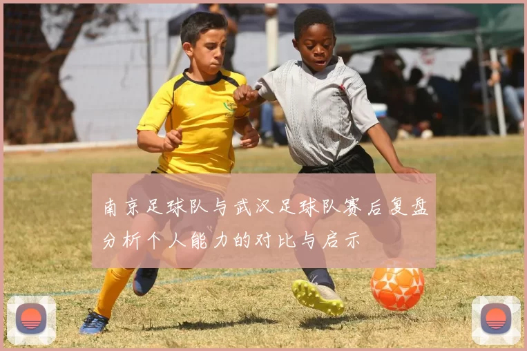 南京足球队与武汉足球队赛后复盘分析个人能力的对比与启示