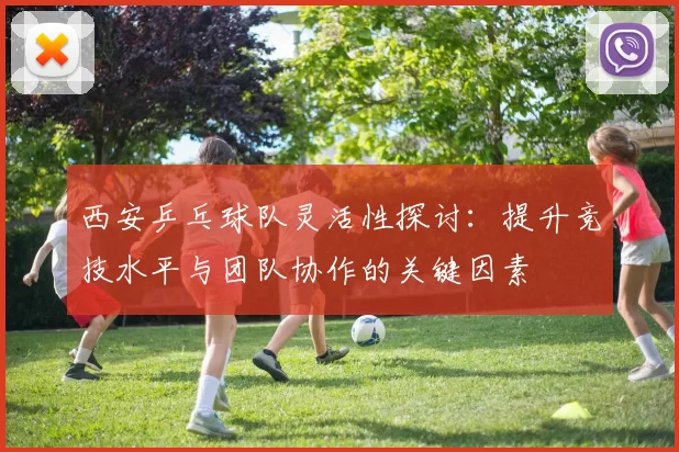 西安乒乓球队灵活性探讨：提升竞技水平与团队协作的关键因素