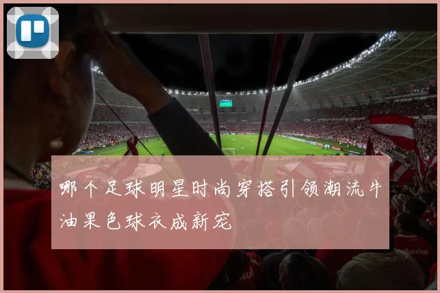哪个足球明星时尚穿搭引领潮流牛油果色球衣成新宠