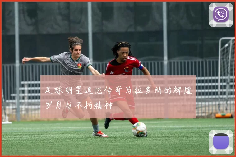 足球明星追忆传奇马拉多纳的辉煌岁月与不朽精神