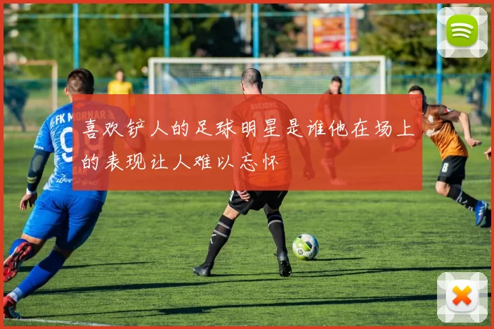 喜欢铲人的足球明星是谁他在场上的表现让人难以忘怀