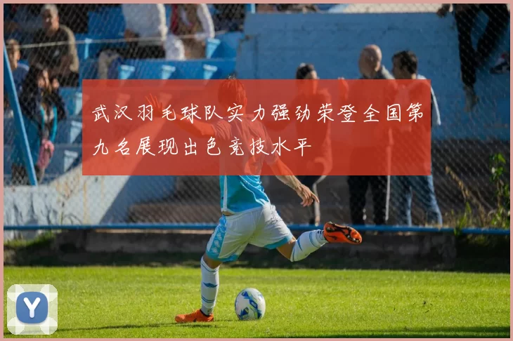 武汉羽毛球队实力强劲荣登全国第九名展现出色竞技水平