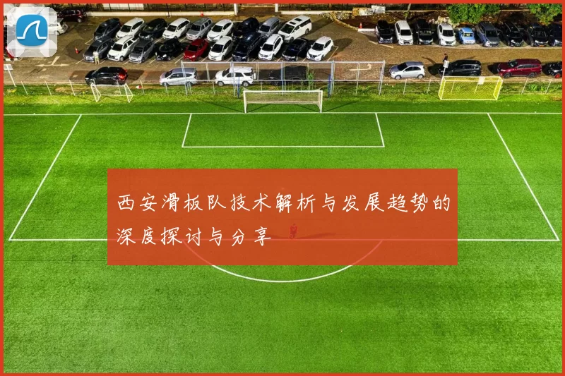 西安滑板队技术解析与发展趋势的深度探讨与分享