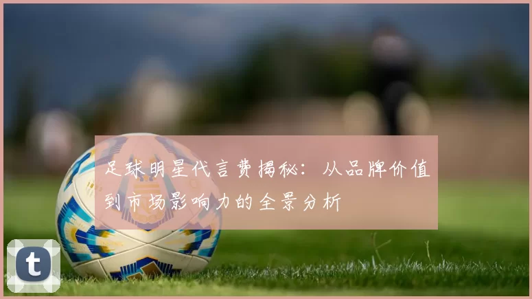 足球明星代言费揭秘：从品牌价值到市场影响力的全景分析