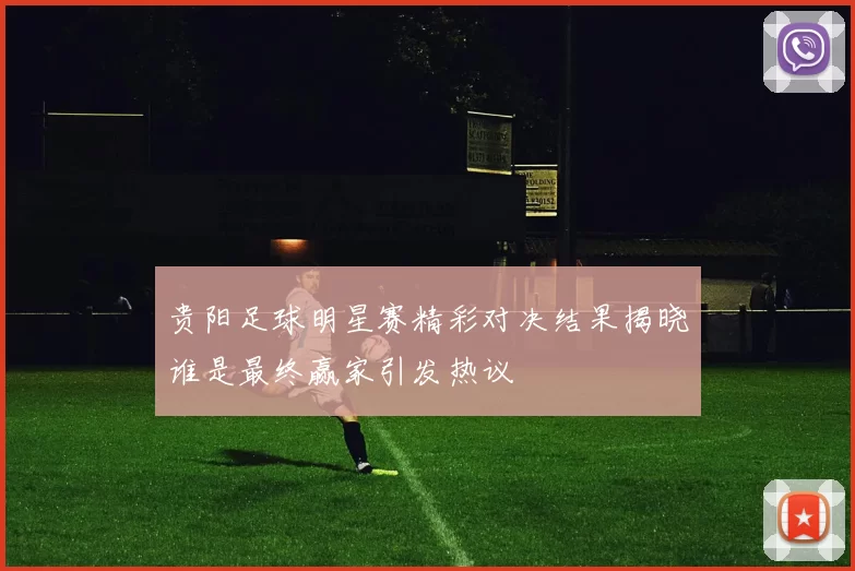 贵阳足球明星赛精彩对决结果揭晓谁是最终赢家引发热议