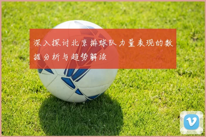 深入探讨北京排球队力量表现的数据分析与趋势解读