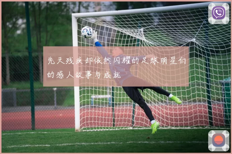 先天残疾却依然闪耀的足球明星们的感人故事与成就