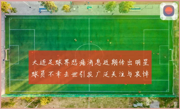 大连足球界悲痛消息近期传出明星球员不幸去世引发广泛关注与哀悼