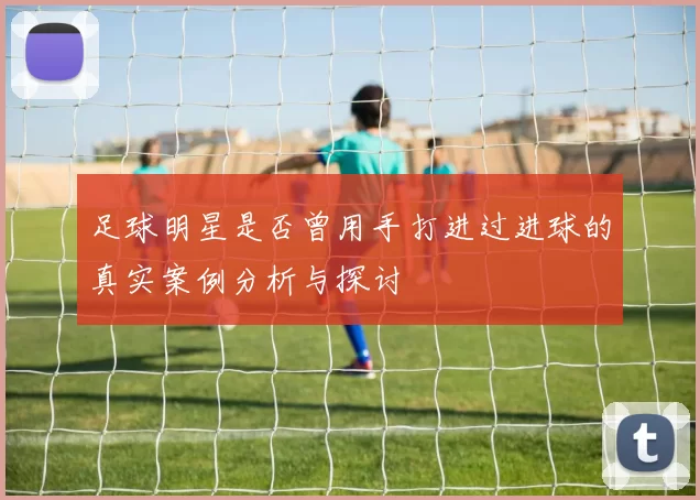 足球明星是否曾用手打进过进球的真实案例分析与探讨