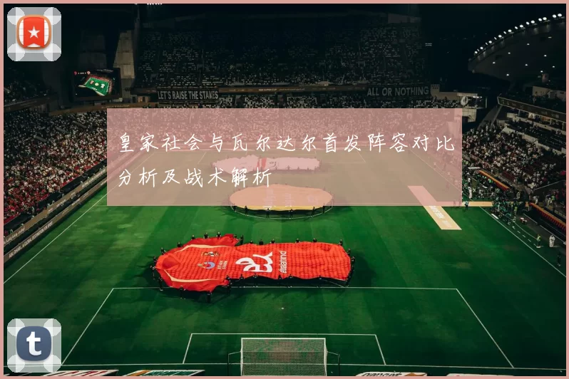 皇家社会与瓦尔达尔首发阵容对比分析及战术解析