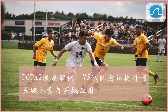 DOTA2深度解析：V5战队意识提升的关键因素与实战应用