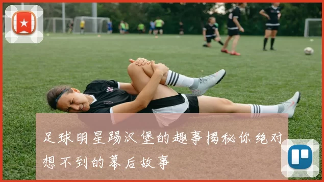 足球明星踢汉堡的趣事揭秘你绝对想不到的幕后故事