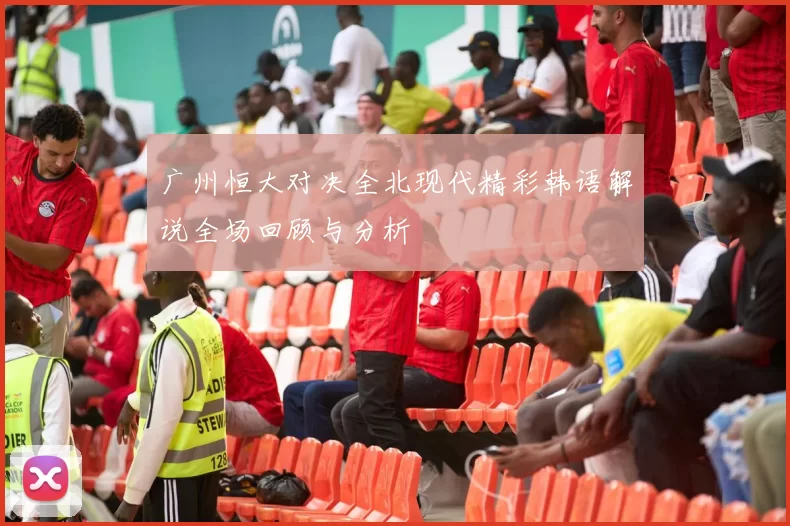 广州恒大对决全北现代精彩韩语解说全场回顾与分析