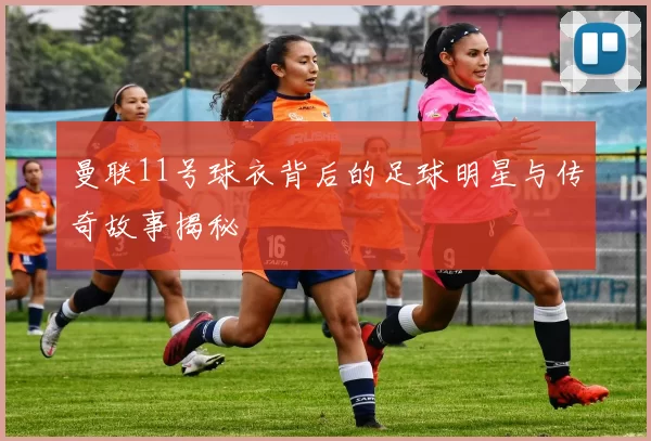 曼联11号球衣背后的足球明星与传奇故事揭秘