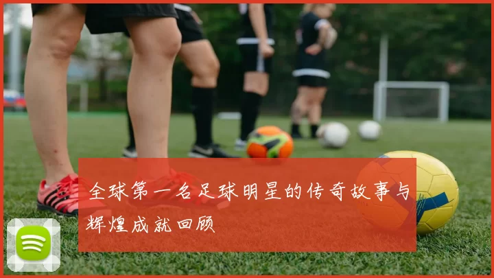 全球第一名足球明星的传奇故事与辉煌成就回顾