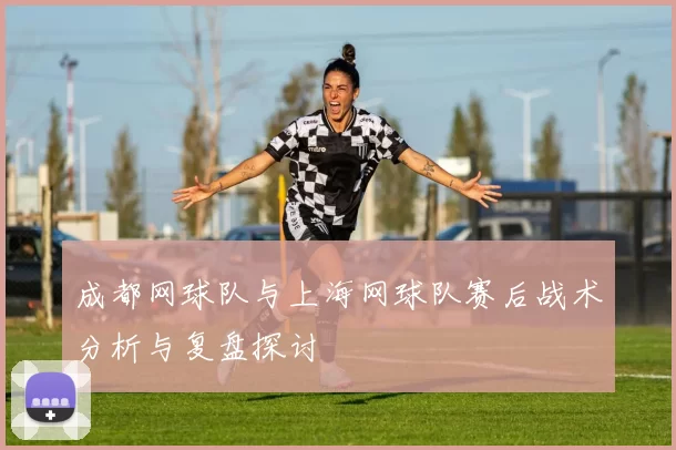 成都网球队与上海网球队赛后战术分析与复盘探讨